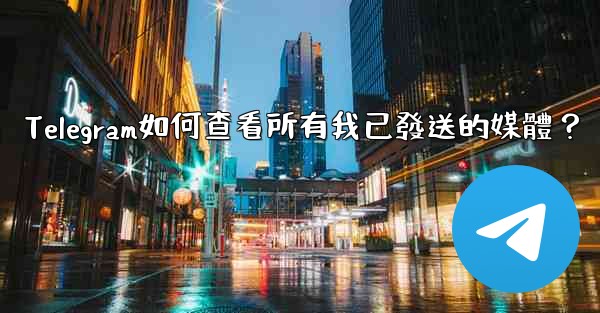 Telegram如何查看所有我已發送的媒體？