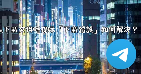 Telegram下載文件時提示「下載錯誤」如何解決？