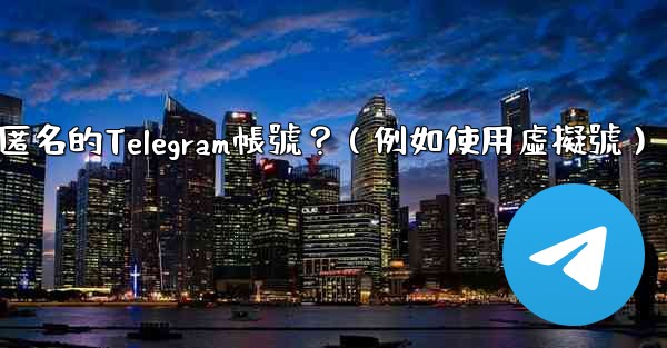 如何創建一個完全匿名的Telegram帳號？（例如使用虛擬號）