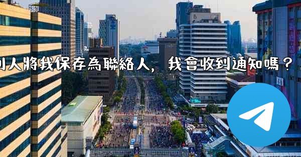 Telegram別人將我保存為聯絡人，我會收到通知嗎？