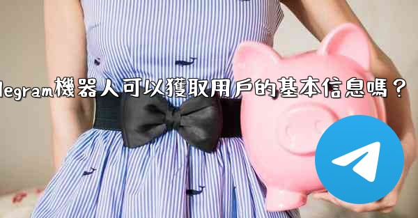 Telegram機器人可以獲取用戶的基本信息嗎？