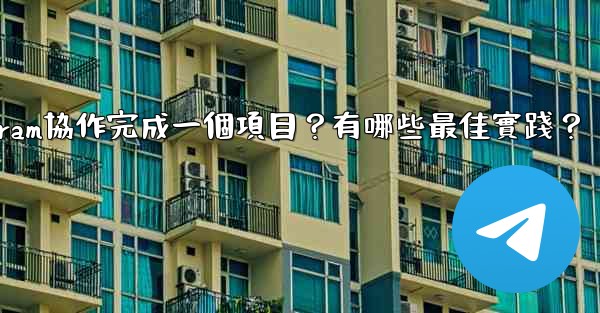 如何用Telegram協作完成一個項目？有哪些最佳實踐？