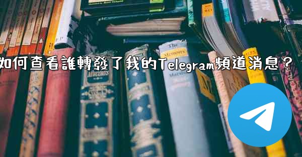 如何查看誰轉發了我的Telegram頻道消息？