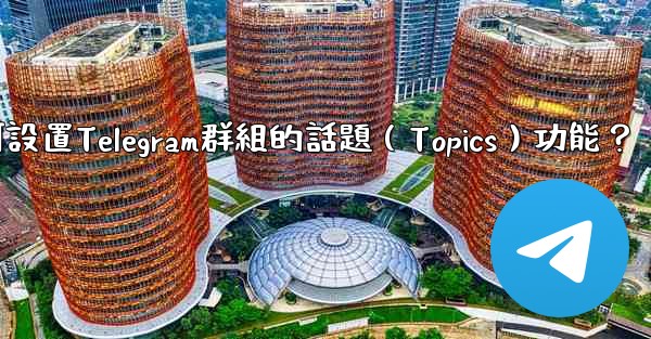 如何設置Telegram群組的話題（Topics）功能？