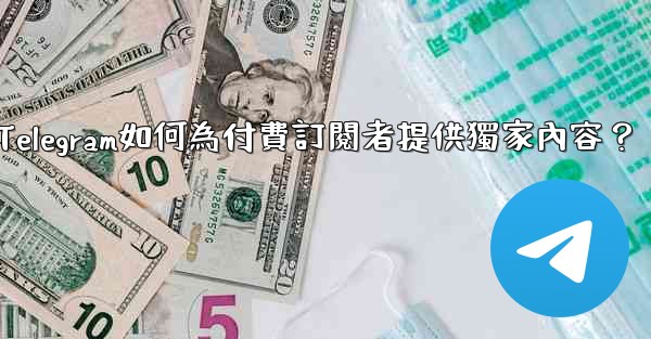 Telegram如何為付費訂閱者提供獨家內容？