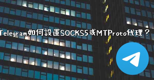 Telegram如何設置SOCKS5或MTProto代理？