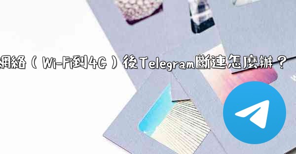 切換網絡（Wi-Fi到4G）後Telegram斷連怎麼辦？