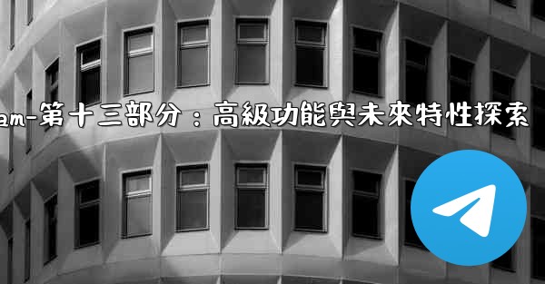 Telegram-第十三部分：高級功能與未來特性探索