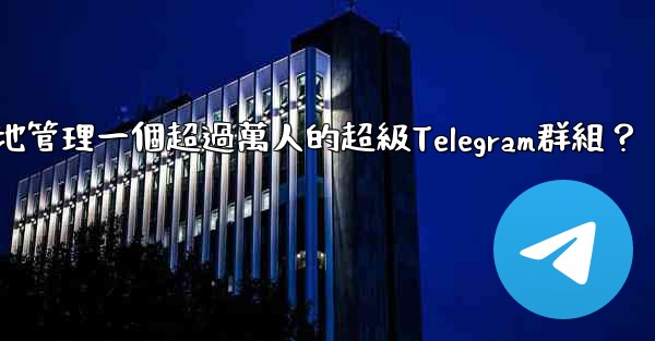 如何有效地管理一個超過萬人的超級Telegram群組？