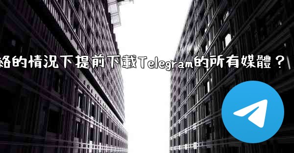 如何在沒有網絡的情況下提前下載Telegram的所有媒體？