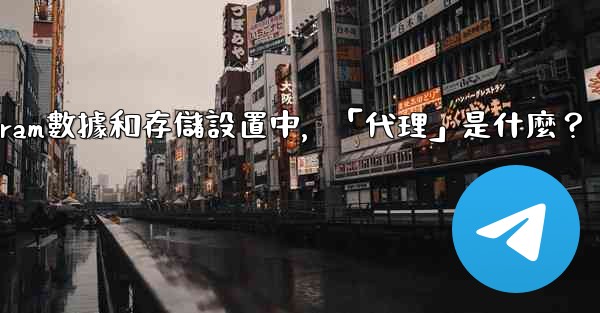Telegram數據和存儲設置中，「代理」是什麼？