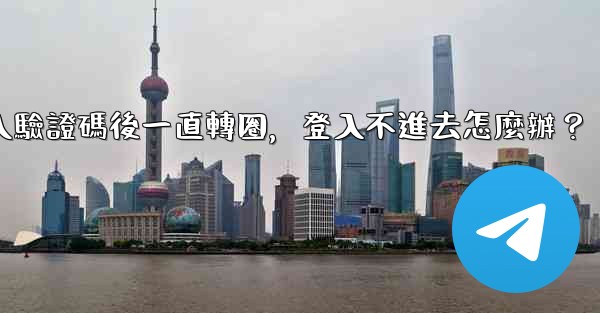 Telegram輸入驗證碼後一直轉圈，登入不進去怎麼辦？