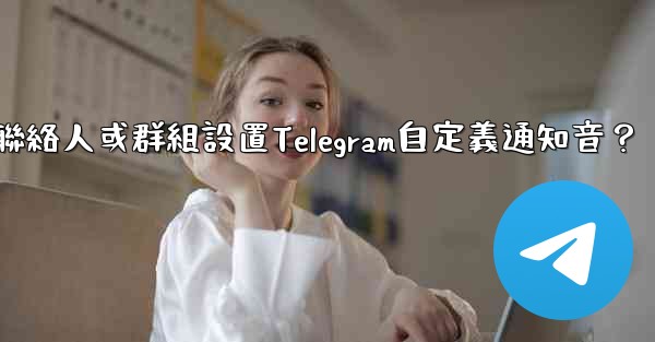 如何為特定聯絡人或群組設置Telegram自定義通知音？
