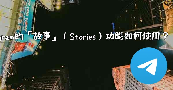 Telegram的「故事」（Stories）功能如何使用？