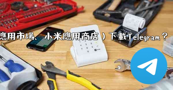 如何從第三方應用市場（如華為應用市場、小米應用商店）下載Telegram？