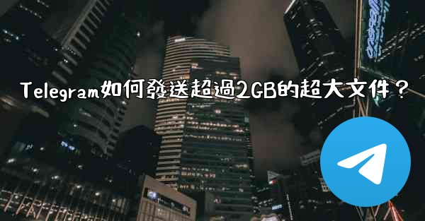 Telegram如何發送超過2GB的超大文件？