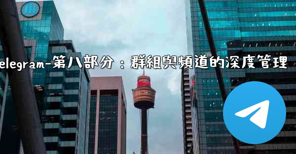 Telegram-第八部分：群組與頻道的深度管理