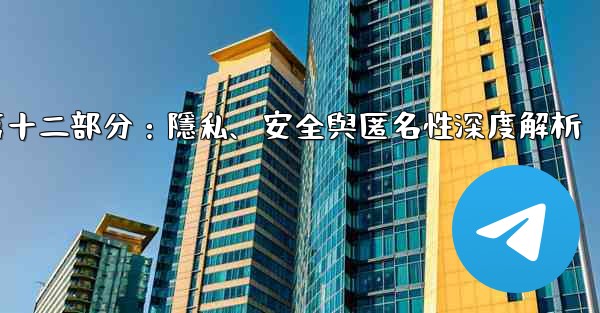 Telegram-第十二部分：隱私、安全與匿名性深度解析