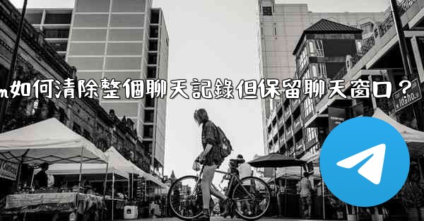 Telegram如何清除整個聊天記錄但保留聊天窗口？