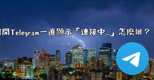 打開Telegram一直顯示「連接中...」怎麼辦？