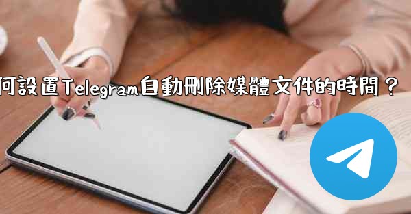 如何設置Telegram自動刪除媒體文件的時間？