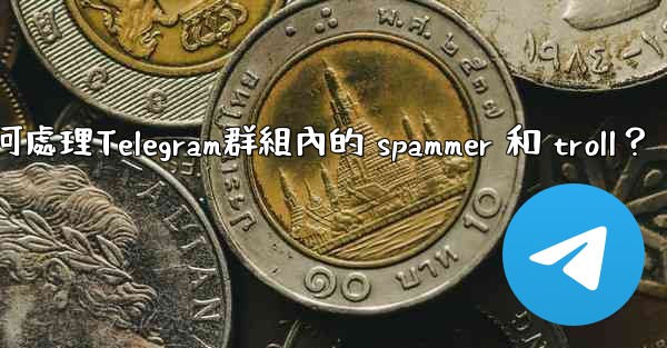 如何處理Telegram群組內的 spammer 和 troll？